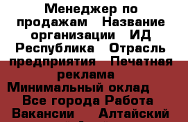 Менеджер по продажам › Название организации ­ ИД Республика › Отрасль предприятия ­ Печатная реклама › Минимальный оклад ­ 1 - Все города Работа » Вакансии   . Алтайский край,Алейск г.